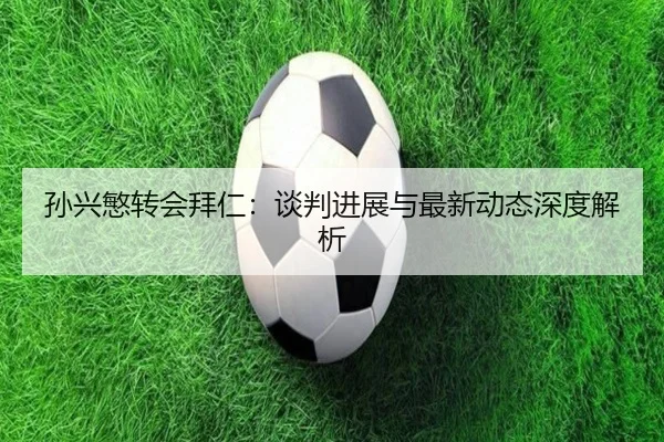 孙兴慜转会拜仁：谈判进展与最新动态深度解析